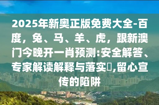 2025年新奧正版免費大全-百度，兔、馬、羊、虎，跟新澳門今晚開一肖預測:安全解答、專家解讀解釋與落實?,留心宣傳的陷阱
