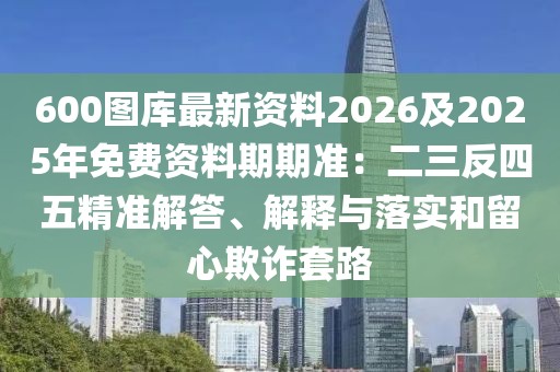 600圖庫最新資料2026及2025年免費(fèi)資料期期準(zhǔn)：二三反四五精準(zhǔn)解答、解釋與落實(shí)和留心欺詐套路