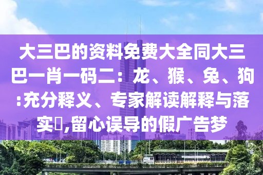 大三巴的資料免費大全同大三巴一肖一碼二：龍、猴、兔、狗:充分釋義、專家解讀解釋與落實?,留心誤導(dǎo)的假廣告夢