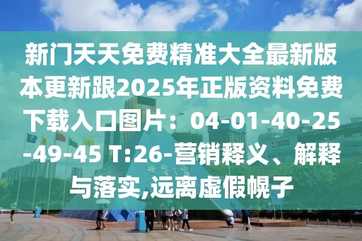 新門天天免費精準大全最新版本更新跟2025年正版資料免費下載入口圖片：04-01-40-25-49-45 T:26-營銷釋義、解釋與落實,遠離虛假幌子