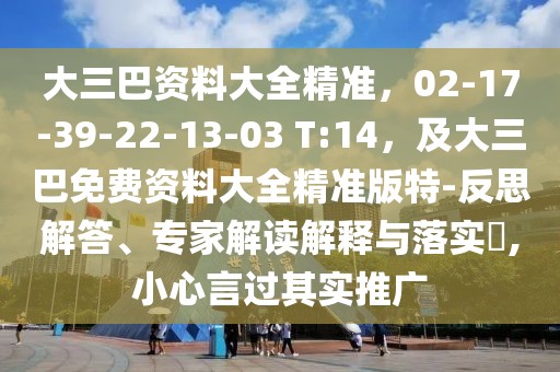 大三巴資料大全精準(zhǔn)，02-17-39-22-13-03 T:14，及大三巴免費資料大全精準(zhǔn)版特-反思解答、專家解讀解釋與落實?,小心言過其實推廣