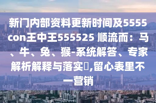 新門內(nèi)部資料更新時間及5555con王中王555525 順流而：馬、牛、兔、猴-系統(tǒng)解答、專家解析解釋與落實?,留心表里不一營銷