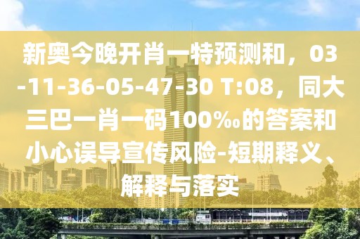 新奧今晚開肖一特預(yù)測和，03-11-36-05-47-30 T:08，同大三巴一肖一碼100‰的答案和小心誤導(dǎo)宣傳風(fēng)險(xiǎn)-短期釋義、解釋與落實(shí)