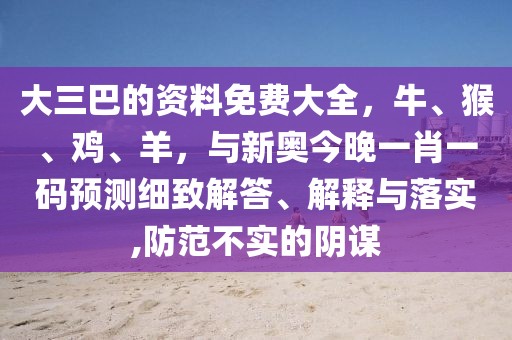 大三巴的資料免費(fèi)大全，牛、猴、雞、羊，與新奧今晚一肖一碼預(yù)測(cè)細(xì)致解答、解釋與落實(shí),防范不實(shí)的陰謀