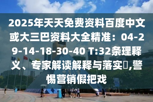 2025年天天免費(fèi)資料百度中文或大三巴資料大全精準(zhǔn)：04-29-14-18-30-40 T:32條理釋義、專家解讀解釋與落實(shí)?,警惕營(yíng)銷(xiāo)假把戲