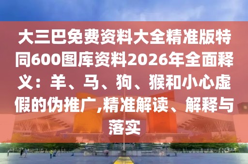 大三巴免費(fèi)資料大全精準(zhǔn)版特同600圖庫(kù)資料2026年全面釋義：羊、馬、狗、猴和小心虛假的偽推廣,精準(zhǔn)解讀、解釋與落實(shí)