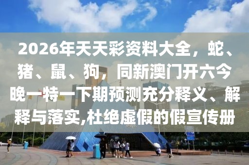 2026年天天彩資料大全，蛇、豬、鼠、狗，同新澳門開六今晚一特一下期預(yù)測充分釋義、解釋與落實,杜絕虛假的假宣傳冊