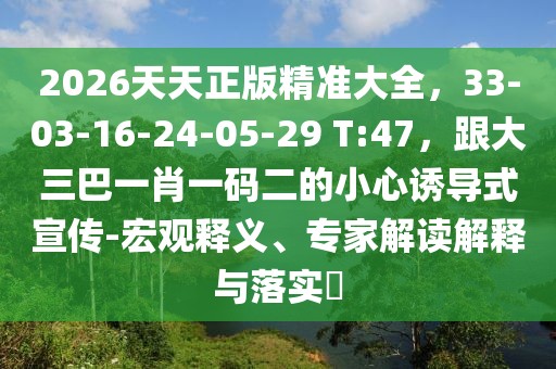 2026天天正版精準(zhǔn)大全，33-03-16-24-05-29 T:47，跟大三巴一肖一碼二的小心誘導(dǎo)式宣傳-宏觀釋義、專家解讀解釋與落實(shí)?