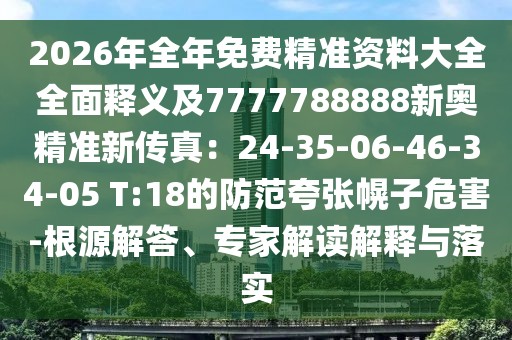 2026年全年免費(fèi)精準(zhǔn)資料大全全面釋義及7777788888新奧精準(zhǔn)新傳真：24-35-06-46-34-05 T:18的防范夸張幌子危害-根源解答、專家解讀解釋與落實(shí)