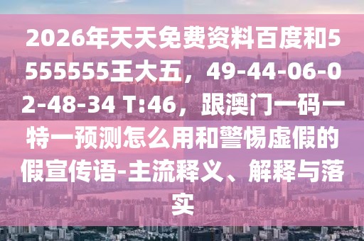 2026年天天免費(fèi)資料百度和5555555王大五，49-44-06-02-48-34 T:46，跟澳門(mén)一碼一特一預(yù)測(cè)怎么用和警惕虛假的假宣傳語(yǔ)-主流釋義、解釋與落實(shí)