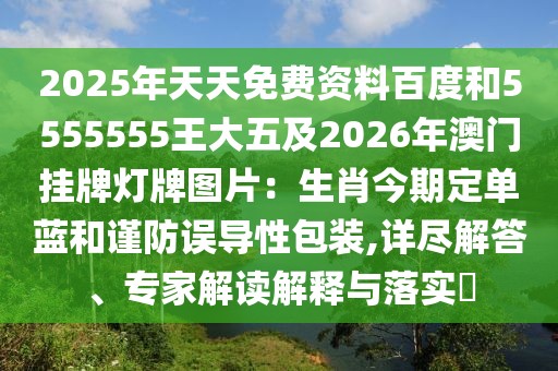 2025年天天免費資料百度和5555555王大五及2026年澳門掛牌燈牌圖片：生肖今期定單藍和謹防誤導(dǎo)性包裝,詳盡解答、專家解讀解釋與落實?