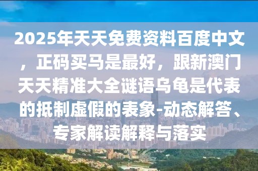 2025年天天免費(fèi)資料百度中文，正碼買馬是最好，跟新澳門天天精準(zhǔn)大全謎語烏龜是代表的抵制虛假的表象-動態(tài)解答、專家解讀解釋與落實(shí)