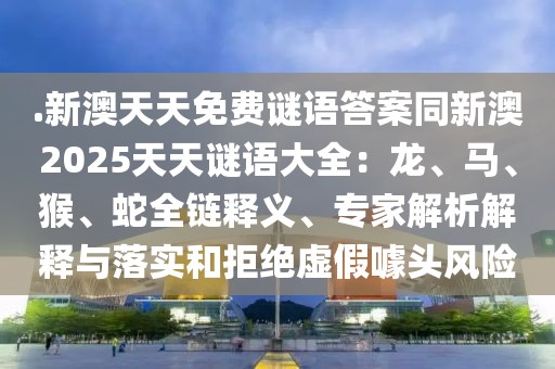 .新澳天天免費(fèi)謎語答案同新澳2025天天謎語大全：龍、馬、猴、蛇全鏈釋義、專家解析解釋與落實和拒絕虛假噱頭風(fēng)險