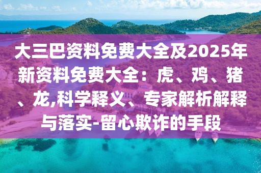 大三巴資料免費(fèi)大全及2025年新資料免費(fèi)大全：虎、雞、豬、龍,科學(xué)釋義、專家解析解釋與落實(shí)-留心欺詐的手段