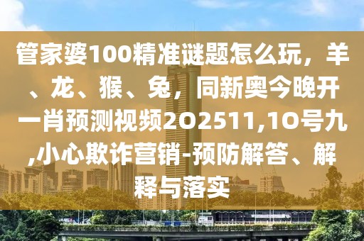 管家婆100精準(zhǔn)謎題怎么玩，羊、龍、猴、兔，同新奧今晚開一肖預(yù)測視頻2O2511,1O號(hào)九,小心欺詐營銷-預(yù)防解答、解釋與落實(shí)