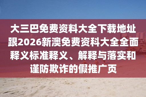 大三巴免費資料大全下載地址跟2026新澳免費資科大全全面釋義標準釋義、解釋與落實和謹防欺詐的假推廣頁