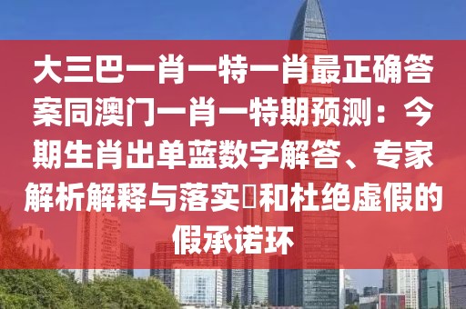 大三巴一肖一特一肖最正確答案同澳門一肖一特期預(yù)測：今期生肖出單藍數(shù)字解答、專家解析解釋與落實?和杜絕虛假的假承諾環(huán)
