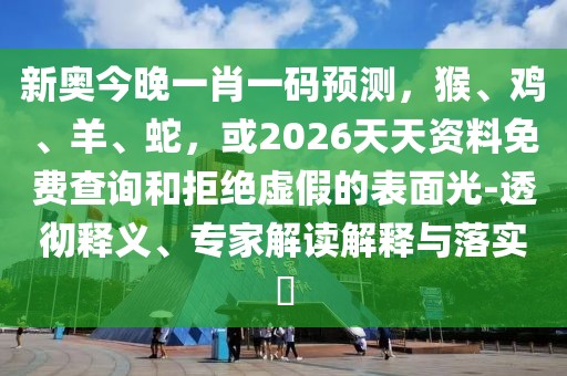 新奧今晚一肖一碼預(yù)測，猴、雞、羊、蛇，或2026天天資料免費(fèi)查詢和拒絕虛假的表面光-透徹釋義、專家解讀解釋與落實?