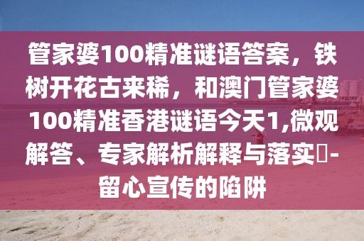 管家婆100精準(zhǔn)謎語答案，鐵樹開花古來稀，和澳門管家婆100精準(zhǔn)香港謎語今天1,微觀解答、專家解析解釋與落實(shí)?-留心宣傳的陷阱