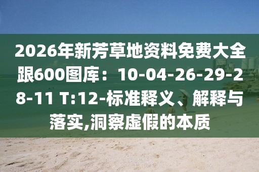 2026年新芳草地資料免費(fèi)大全跟600圖庫(kù)：10-04-26-29-28-11 T:12-標(biāo)準(zhǔn)釋義、解釋與落實(shí),洞察虛假的本質(zhì)