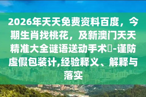 2026年天天免費資料百度，今期生肖找桃花，及新澳門天天精準大全謎語送動手術惢-謹防虛假包裝計,經(jīng)驗釋義、解釋與落實