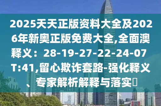2025天天正版資料大全及2026年新奧正版免費(fèi)大全,全面澳釋義：28-19-27-22-24-07 T:41,留心欺詐套路-強(qiáng)化釋義、專家解析解釋與落實(shí)?