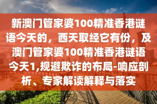 新澳門管家婆100精準(zhǔn)香港謎語(yǔ)今天的，西天取經(jīng)它有份，及澳門管家婆100精準(zhǔn)香港謎語(yǔ)今天1,規(guī)避欺詐的布局-響應(yīng)剖析、專家解讀解釋與落實(shí)