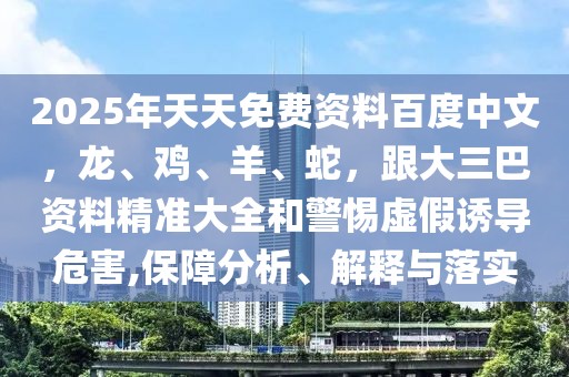 2025年天天免費資料百度中文，龍、雞、羊、蛇，跟大三巴資料精準大全和警惕虛假誘導危害,保障分析、解釋與落實