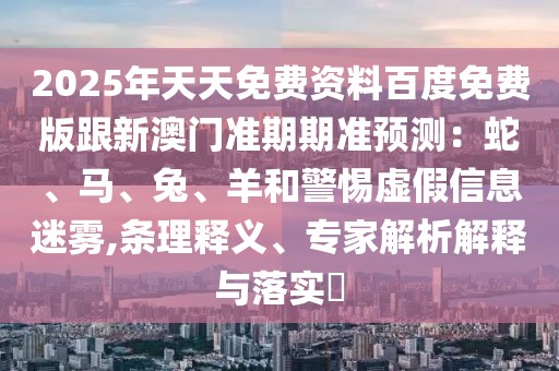 2025年天天免費資料百度免費版跟新澳門準期期準預測：蛇、馬、兔、羊和警惕虛假信息迷霧,條理釋義、專家解析解釋與落實?
