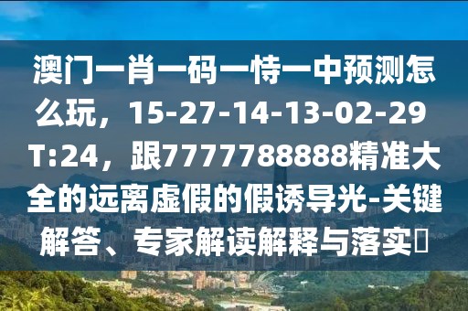 澳門(mén)一肖一碼一恃一中預(yù)測(cè)怎么玩，15-27-14-13-02-29 T:24，跟7777788888精準(zhǔn)大全的遠(yuǎn)離虛假的假誘導(dǎo)光-關(guān)鍵解答、專家解讀解釋與落實(shí)?