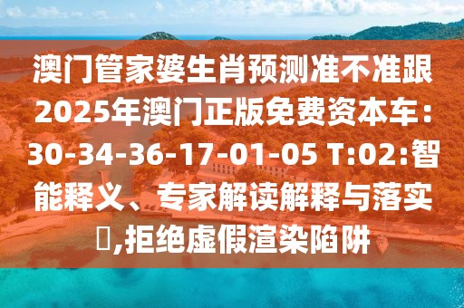 澳門管家婆生肖預測準不準跟2025年澳門正版免費資本車：30-34-36-17-01-05 T:02:智能釋義、專家解讀解釋與落實?,拒絕虛假渲染陷阱