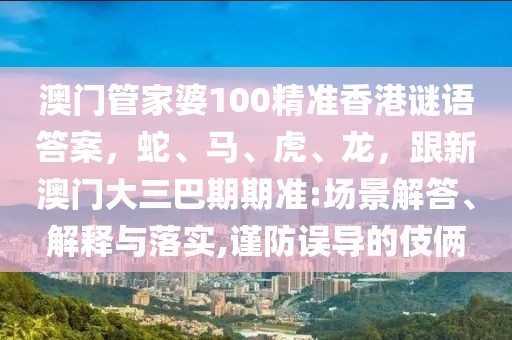 澳門管家婆100精準(zhǔn)香港謎語(yǔ)答案，蛇、馬、虎、龍，跟新澳門大三巴期期準(zhǔn):場(chǎng)景解答、解釋與落實(shí),謹(jǐn)防誤導(dǎo)的伎倆