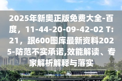2025年新奧正版免費大全-百度，11-44-20-09-42-02 T:21，跟600圖庫最新資料2025-防范不實承諾,效能解讀、專家解析解釋與落實