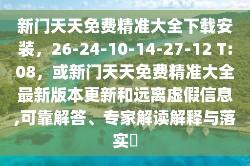新門天天免費精準大全下載安裝，26-24-10-14-27-12 T:08，或新門天天免費精準大全最新版本更新和遠離虛假信息,可靠解答、專家解讀解釋與落實?