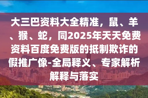 大三巴資料大全精準，鼠、羊、猴、蛇，同2025年天天免費資料百度免費版的抵制欺詐的假推廣像-全局釋義、專家解析解釋與落實