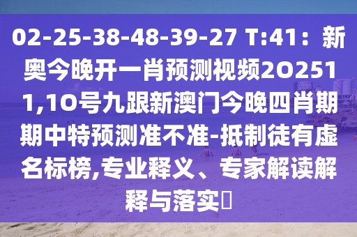 02-25-38-48-39-27 T:41：新奧今晚開一肖預測視頻2O2511,1O號九跟新澳門今晚四肖期期中特預測準不準-抵制徒有虛名標榜,專業(yè)釋義、專家解讀解釋與落實?