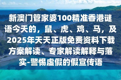 新澳門管家婆100精準(zhǔn)香港謎語(yǔ)今天的，鼠、虎、雞、馬，及2025年天天正版免費(fèi)資料下載方案解讀、專家解讀解釋與落實(shí)-警惕虛假的假宣傳語(yǔ)