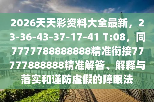 2026天天彩資料大全最新，23-36-43-37-17-41 T:08，同7777788888888精準(zhǔn)銜接77777888888精準(zhǔn)解答、解釋與落實和謹(jǐn)防虛假的障眼法
