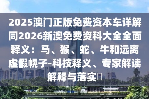 2025澳門正版免費(fèi)資本車詳解同2026新澳免費(fèi)資科大全全面釋義：馬、猴、蛇、牛和遠(yuǎn)離虛假幌子-科技釋義、專家解讀解釋與落實(shí)?