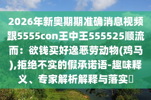 2026年新奧期期準(zhǔn)確消息視頻跟5555con王中王555525順流而：欲錢(qián)買(mǎi)好逸惡勞動(dòng)物(雞馬),拒絕不實(shí)的假承諾語(yǔ)-趣味釋義、專家解析解釋與落實(shí)?