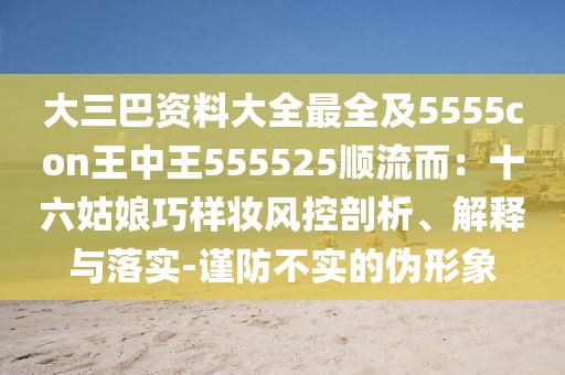 大三巴資料大全最全及5555con王中王555525順流而：十六姑娘巧樣妝風(fēng)控剖析、解釋與落實-謹(jǐn)防不實的偽形象