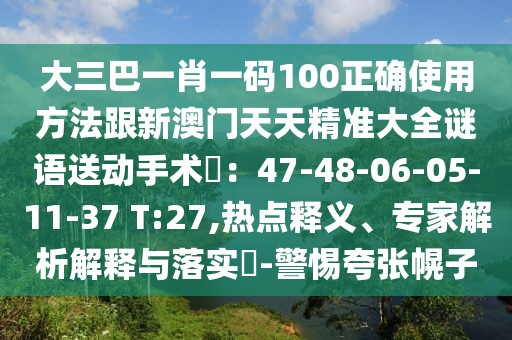 大三巴一肖一碼100正確使用方法跟新澳門(mén)天天精準(zhǔn)大全謎語(yǔ)送動(dòng)手術(shù)惢：47-48-06-05-11-37 T:27,熱點(diǎn)釋義、專家解析解釋與落實(shí)?-警惕夸張幌子