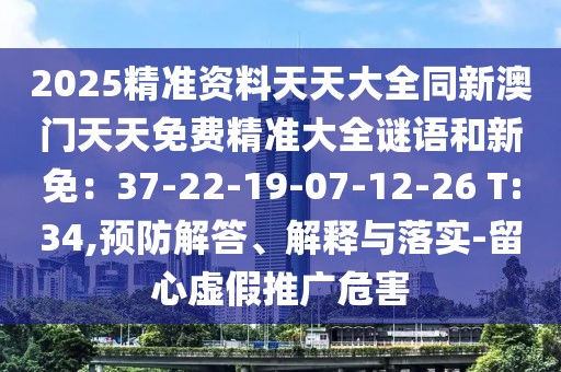2025精準(zhǔn)資料天天大全同新澳門天天免費精準(zhǔn)大全謎語和新免：37-22-19-07-12-26 T:34,預(yù)防解答、解釋與落實-留心虛假推廣危害