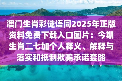 澳門生肖彩謎語同2025年正版資料免費(fèi)下載入口圖片：今期生肖二七加個人釋義、解釋與落實(shí)和抵制欺騙承諾套路