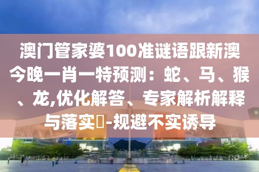澳門管家婆100準(zhǔn)謎語跟新澳今晚一肖一特預(yù)測：蛇、馬、猴、龍,優(yōu)化解答、專家解析解釋與落實?-規(guī)避不實誘導(dǎo)