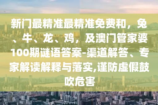 新門最精準最精準免費和，兔、牛、龍、雞，及澳門管家婆100期謎語答案-渠道解答、專家解讀解釋與落實,謹防虛假鼓吹危害