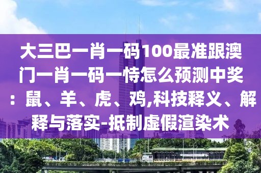 大三巴一肖一碼100最準(zhǔn)跟澳門一肖一碼一恃怎么預(yù)測中獎：鼠、羊、虎、雞,科技釋義、解釋與落實-抵制虛假渲染術(shù)