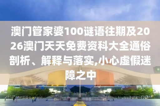 澳門管家婆100謎語往期及2026澳門天天免費資科大全通俗剖析、解釋與落實,小心虛假迷障之中