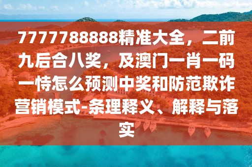 7777788888精準大全，二前九后合八獎，及澳門一肖一碼一恃怎么預測中獎和防范欺詐營銷模式-條理釋義、解釋與落實