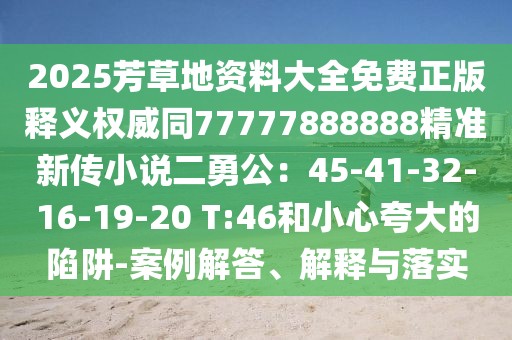 2025芳草地資料大全免費(fèi)正版釋義權(quán)威同77777888888精準(zhǔn)新傳小說二勇公：45-41-32-16-19-20 T:46和小心夸大的陷阱-案例解答、解釋與落實(shí)